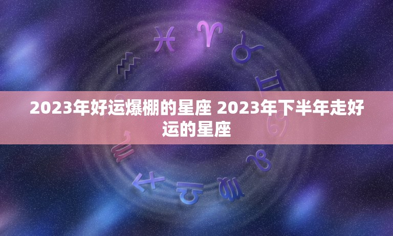 2023年好运爆棚的星座 2023年下半年走好运的星座