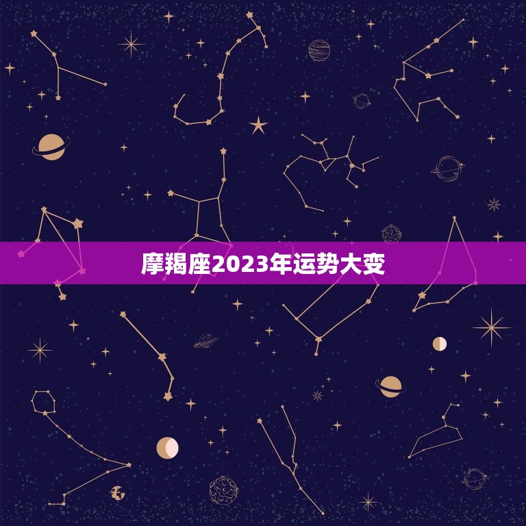 摩羯座2023年运势大变 2023摩羯座全年运势