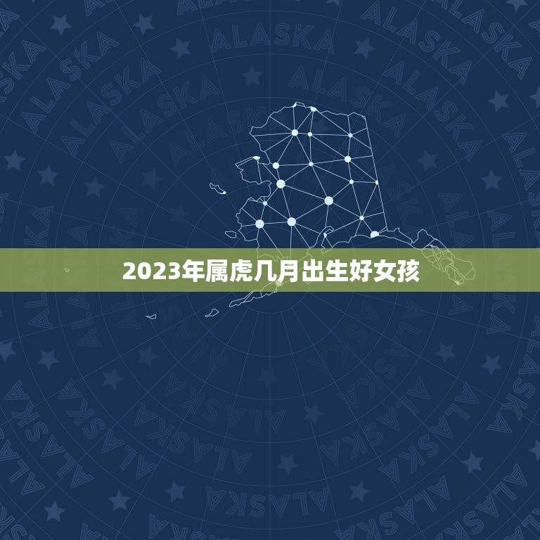 2023年属虎几月出生好女孩 2023虎命几月最好