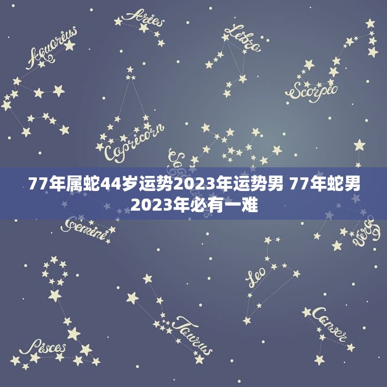 77年属蛇44岁运势2023年运势男 77年蛇男2023年必有一难