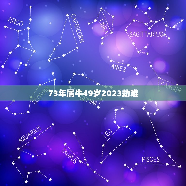 73年属牛49岁2023劫难 73年属牛的灾难年龄