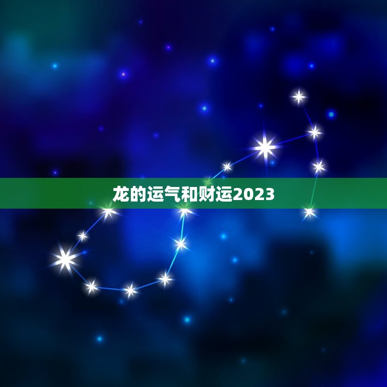 龙的运气和财运2023，龙的运气和财运2023年