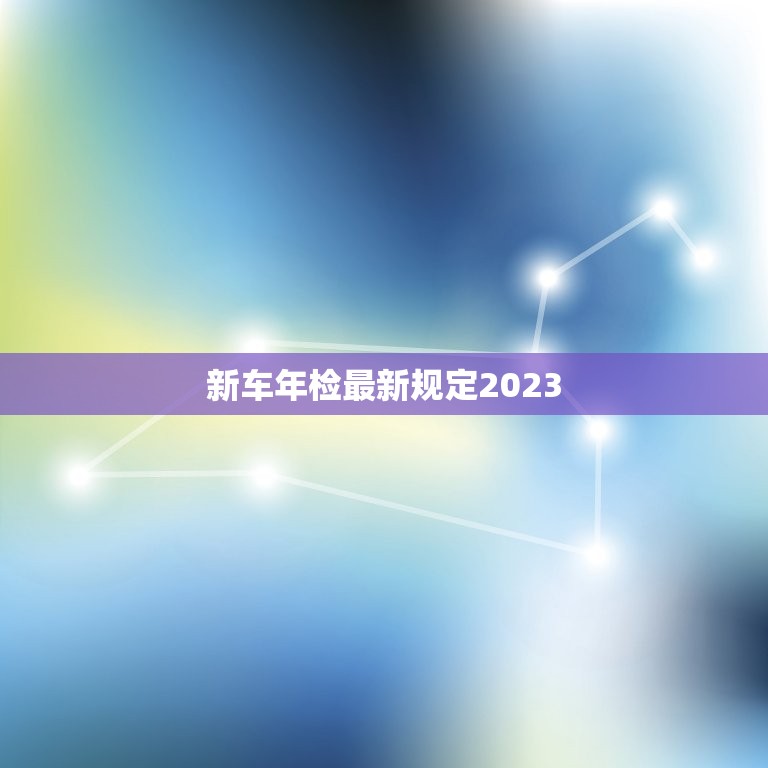 新车年检最新规定2023，新车年检最新规则