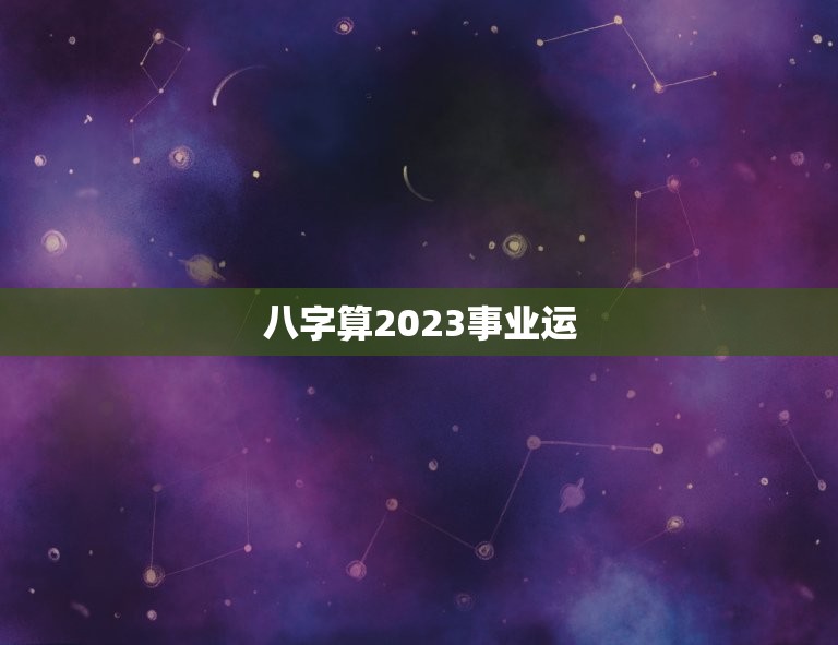 八字算2023事业运，八字测今年事业