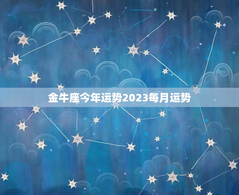 金牛座今年运势2023每月运势，金牛座二零二一年运势