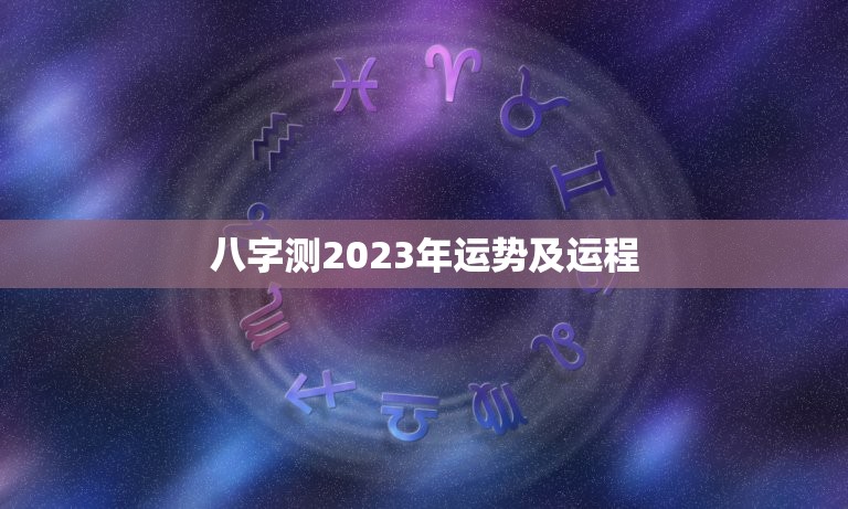 八字测2023年运势及运程，八字测2023年运势及运程详解