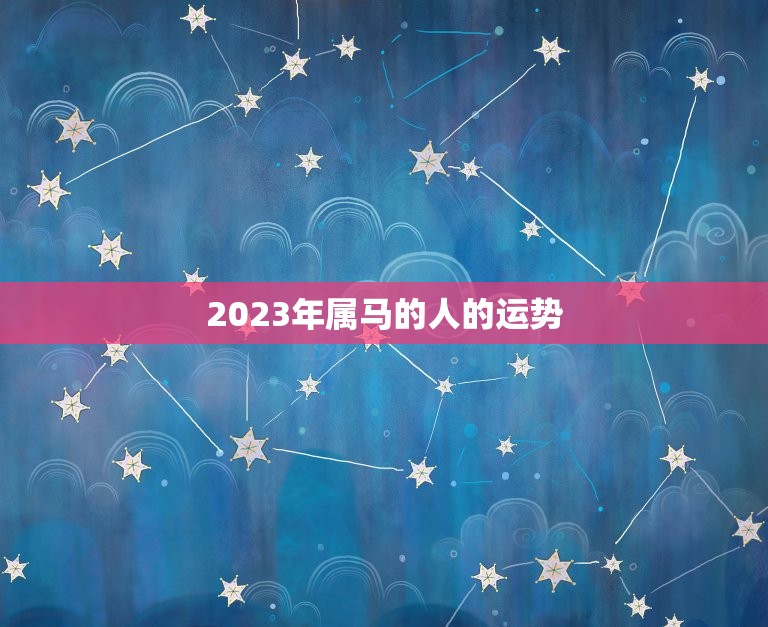 2023年属马的人的运势，2023年属马人的运势和财运怎么样