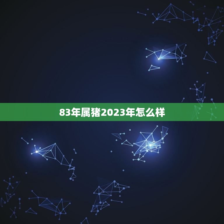 83年属猪2023年怎么样，83年属猪2023年全年运势