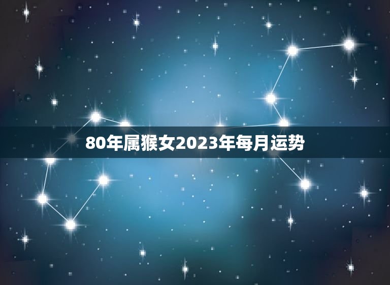 80年属猴女2023年每月运势，80年属猴女2023年的运势