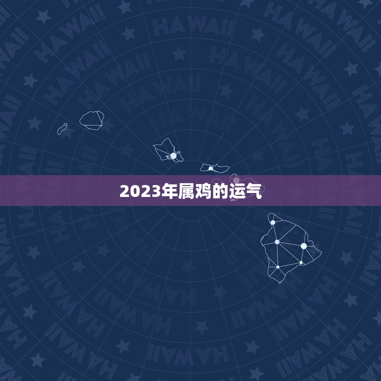 2023年属鸡的运气，2023年属鸡的运气和财运