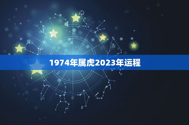 1974年属虎2023年运程，1974年属虎2023年运程易安居