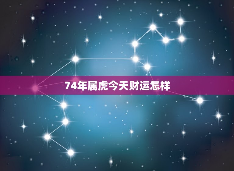 74年属虎今天财运怎样，74年属虎今天运势如何