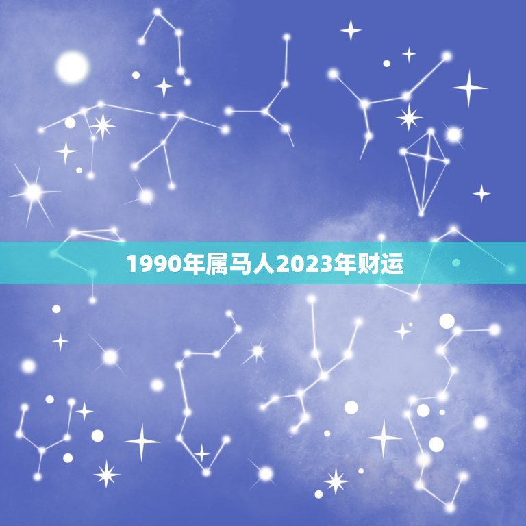 1990年属马人2023年财运，90年属马33岁有一劫