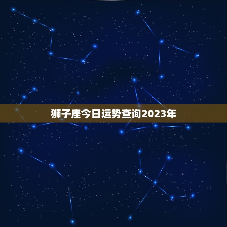 狮子座今日运势查询2023年，狮子座今日运势查询2023年运程