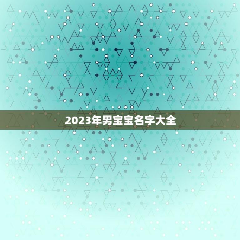 2023年男宝宝名字大全(精选流行文艺古风等多种取名方式)