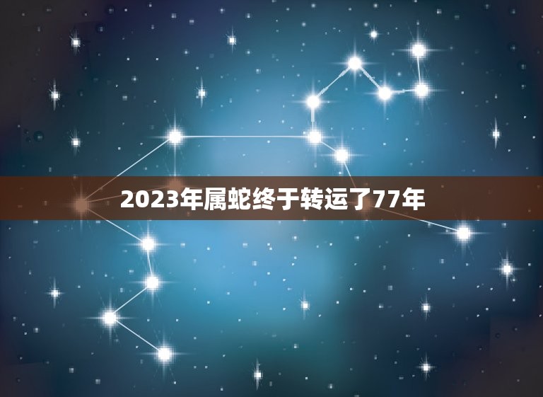 2023年属蛇终于转运了77年(属蛇人的幸运年份及运势分析)