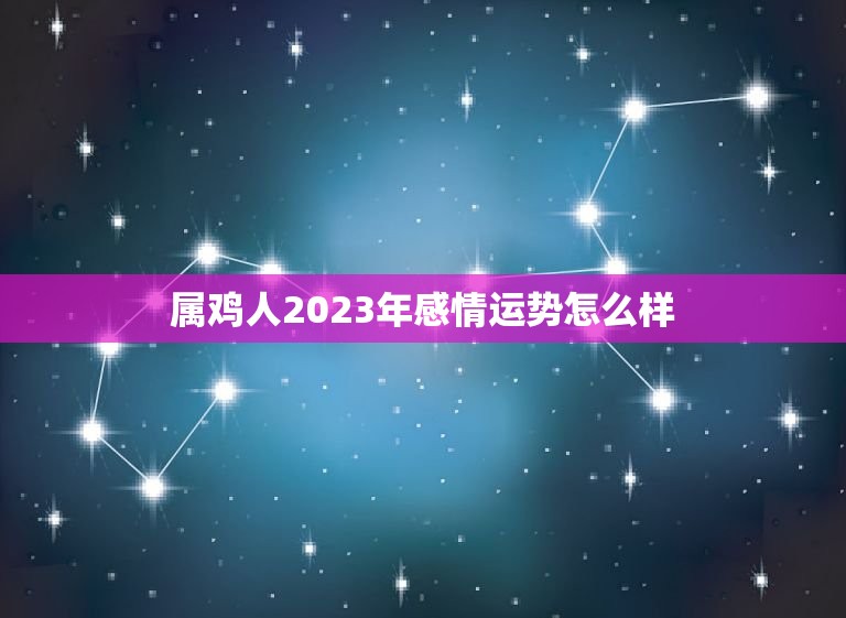 属鸡人2023年感情运势怎么样(星座运势详解)