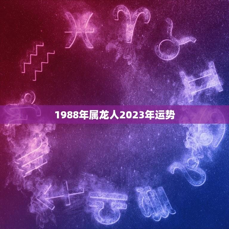 1988年属龙人2023年运势(未来三年财运亨通事业有成)