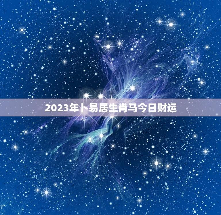 2023年卜易居生肖马今日财运(财运亨通好运连连)