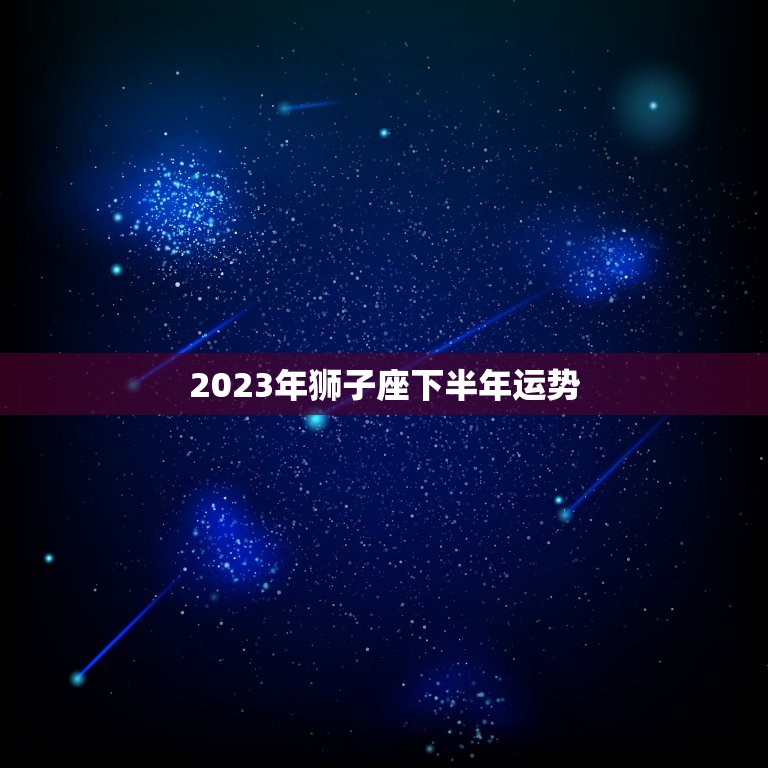 2023年狮子座下半年运势(展现光芒财富与爱情双丰收)