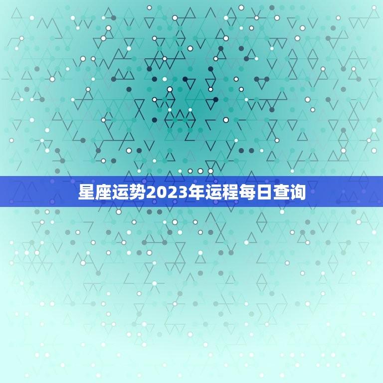 星座运势2023年运程每日查询(掌握未来把握机会)