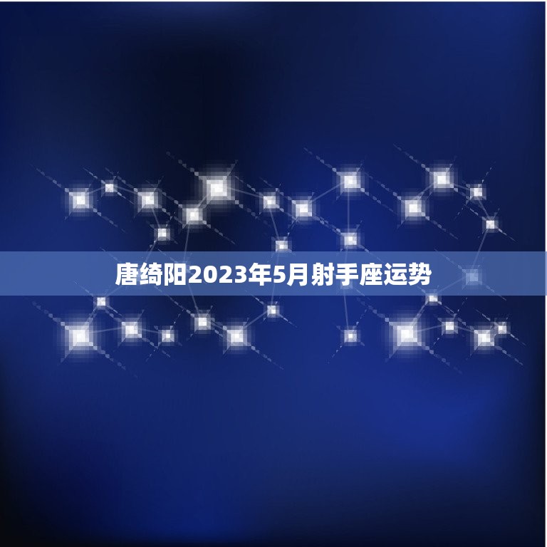 唐绮阳2023年5月射手座运势(财运亨通感情稳定)