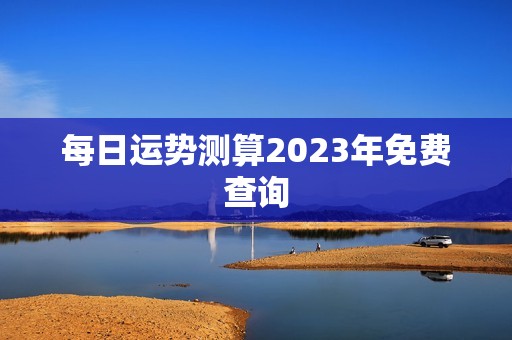 每日运势测算2023年免费查询(掌握未来把握命运)