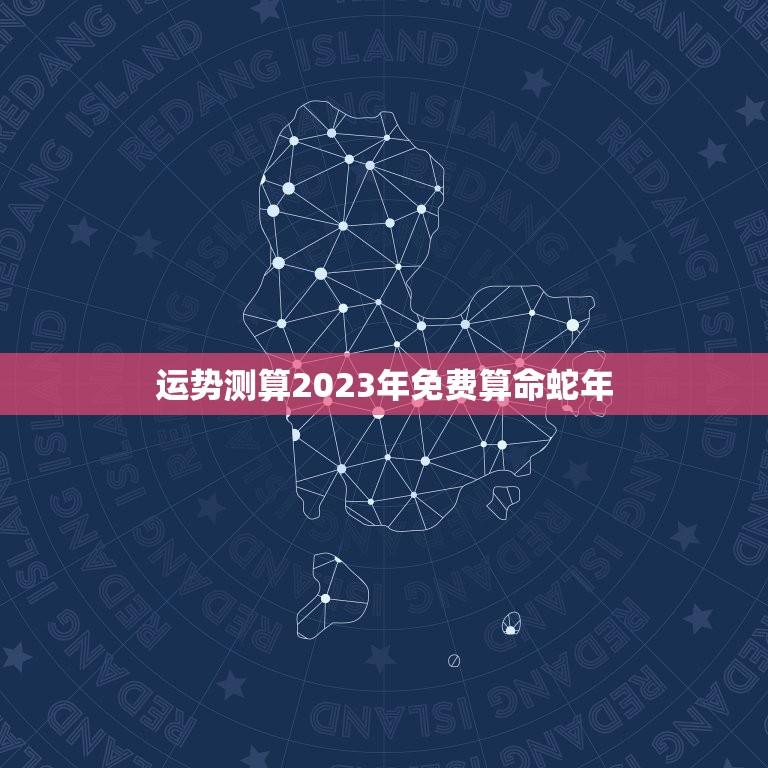 运势测算2023年免费算命蛇年(介绍你的未来命运)