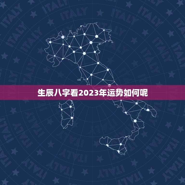 生辰八字看2023年运势如何呢(介绍你的未来命运)