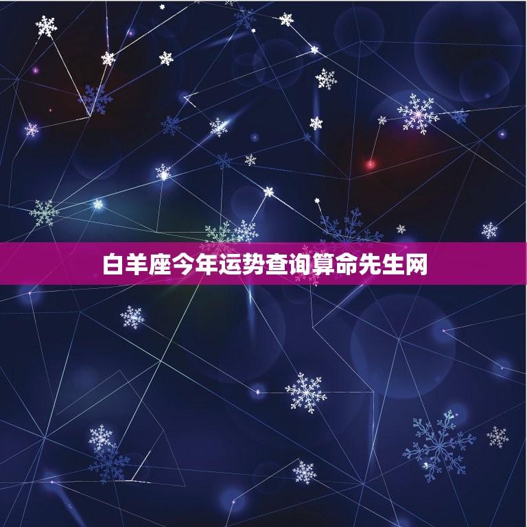 白羊座今年运势查询算命先生网(解读2023年运势)