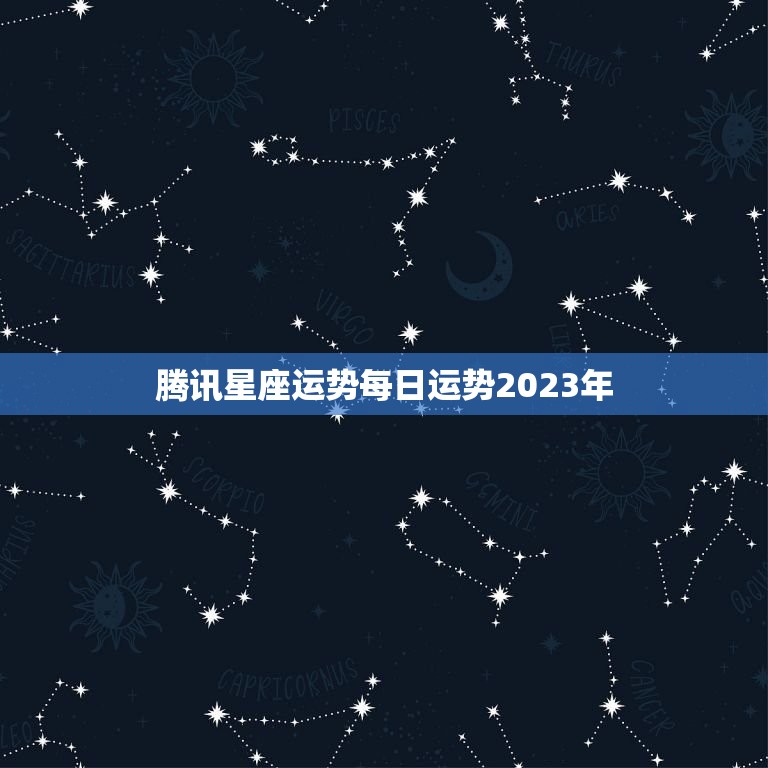 腾讯星座运势每日运势2023年(掌握未来把握机遇)