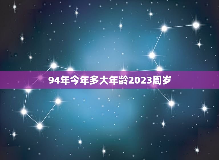 94年今年多大年龄2023周岁(回顾过去展望未来)