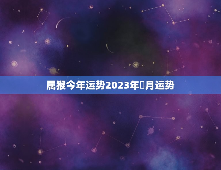 属猴今年运势2023年丩月运势(猴子运势大好财运亨通事业顺利)