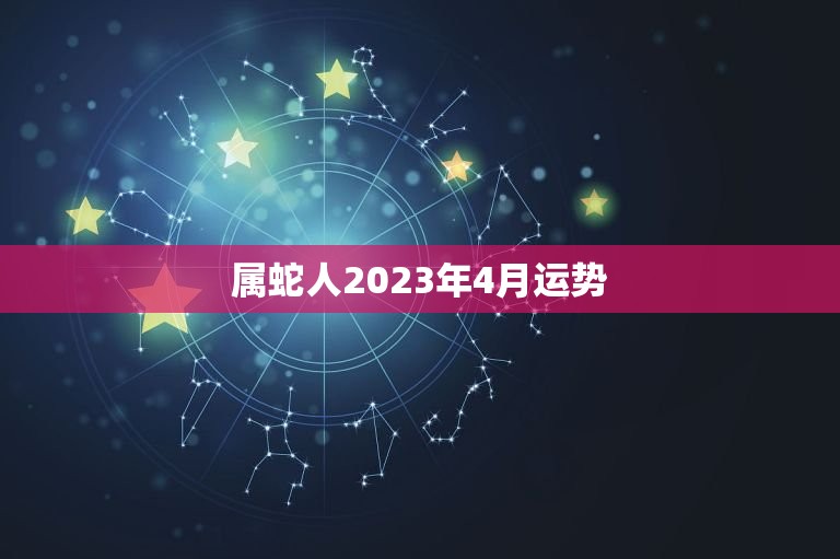 属蛇人2023年4月运势(事业顺利财运亨通)