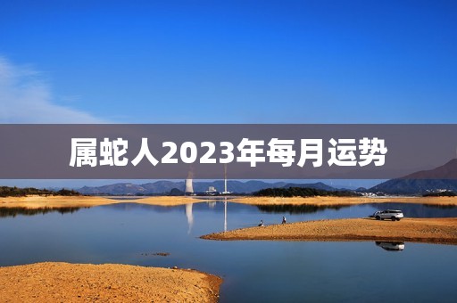 属蛇人2023年每月运势(财运亨通感情顺利)