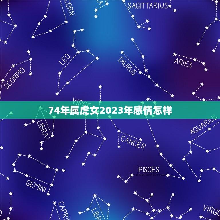 74年属虎女2023年感情怎样(预测爱情运势大好)