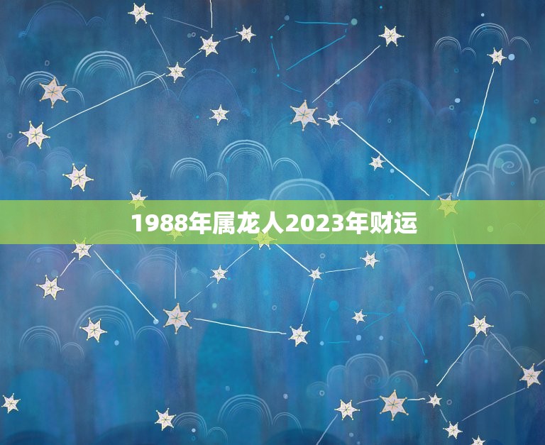 1988年属龙人2023年财运(龙行天下财运亨通)