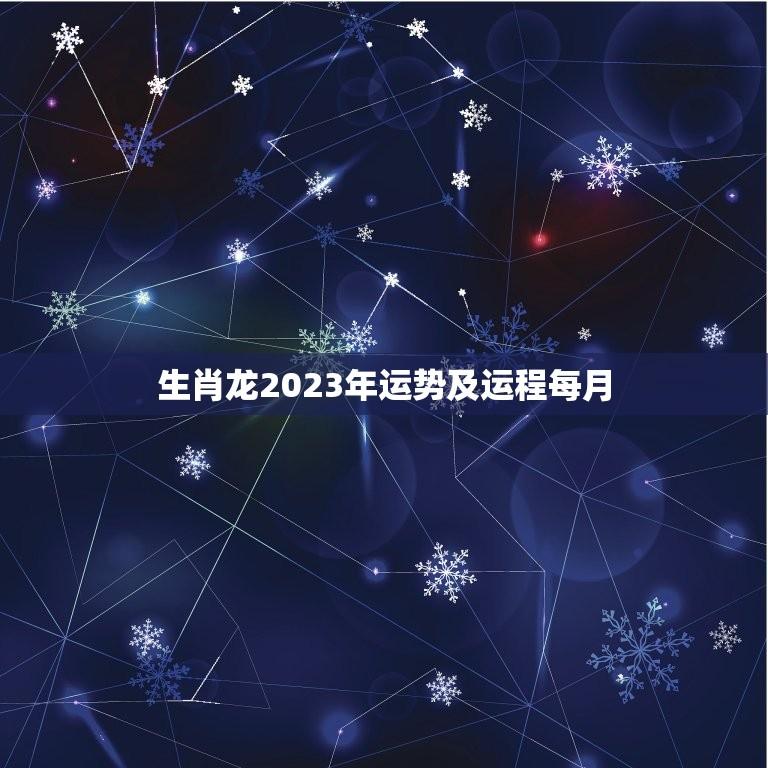 生肖龙2023年运势及运程每月(详解好运连连财源滚滚)