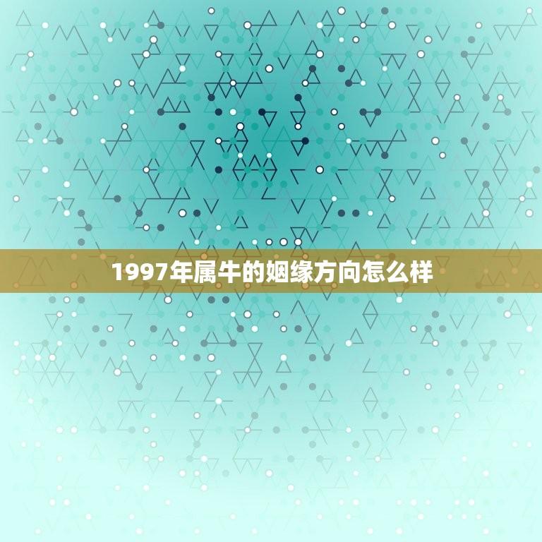 1997年属牛的姻缘方向怎么样(介绍爱情、婚姻、事业哪个更重要)