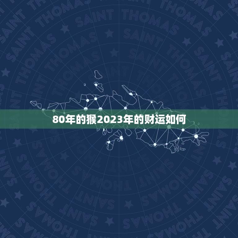 80年的猴2023年的财运如何(介绍猴年大吉财运亨通)