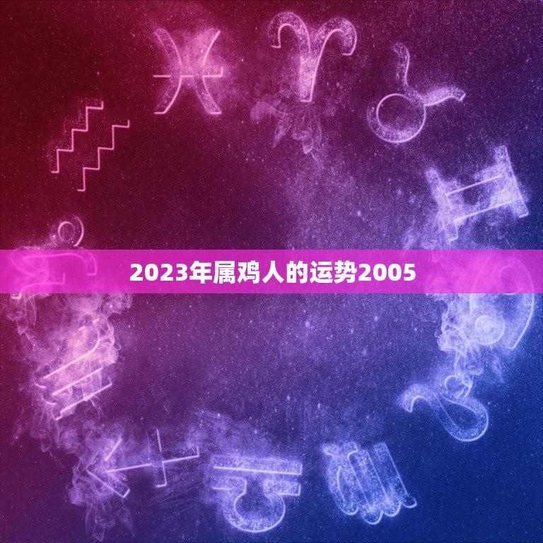 2023年属鸡人的运势2005(展望财运亨通事业上升期)