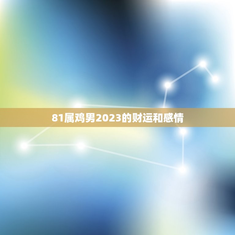 81属鸡男2023的财运和感情(展望机遇与挑战并存)