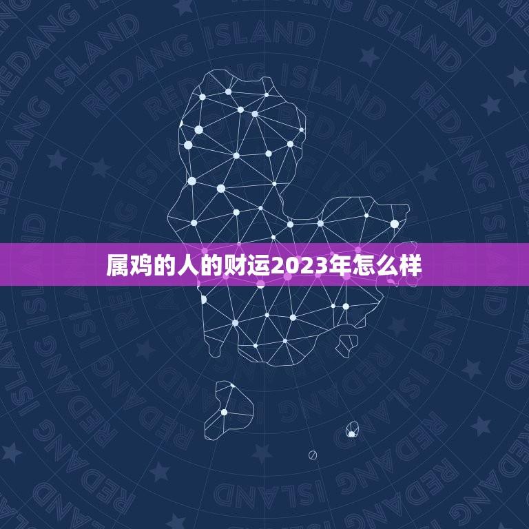 属鸡的人的财运2023年怎么样(预测财运亨通财源滚滚来)