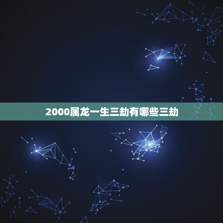 2000属龙一生三劫有哪些三劫(介绍属龙人的命运转折点)