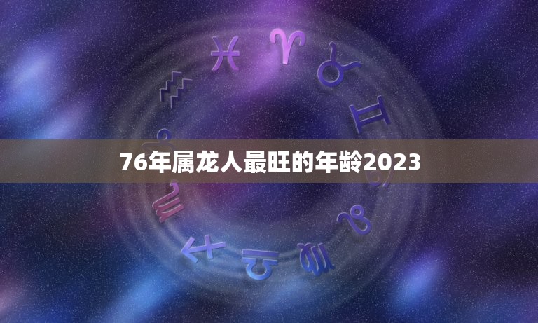 76年属龙人最旺的年龄2023(迎来事业)