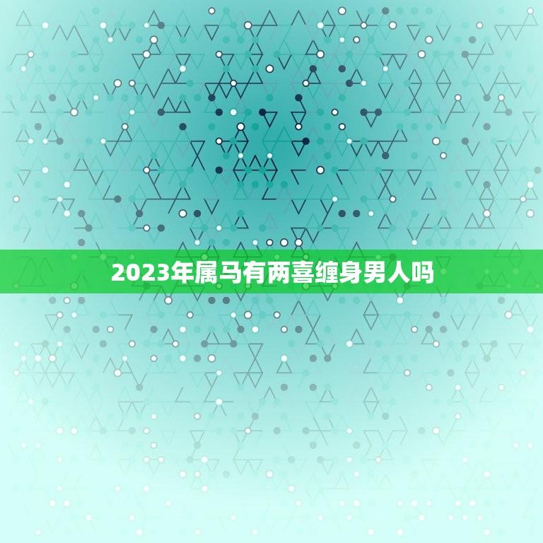 2023年属马有两喜缠身男人吗(解密属马男人的好运)