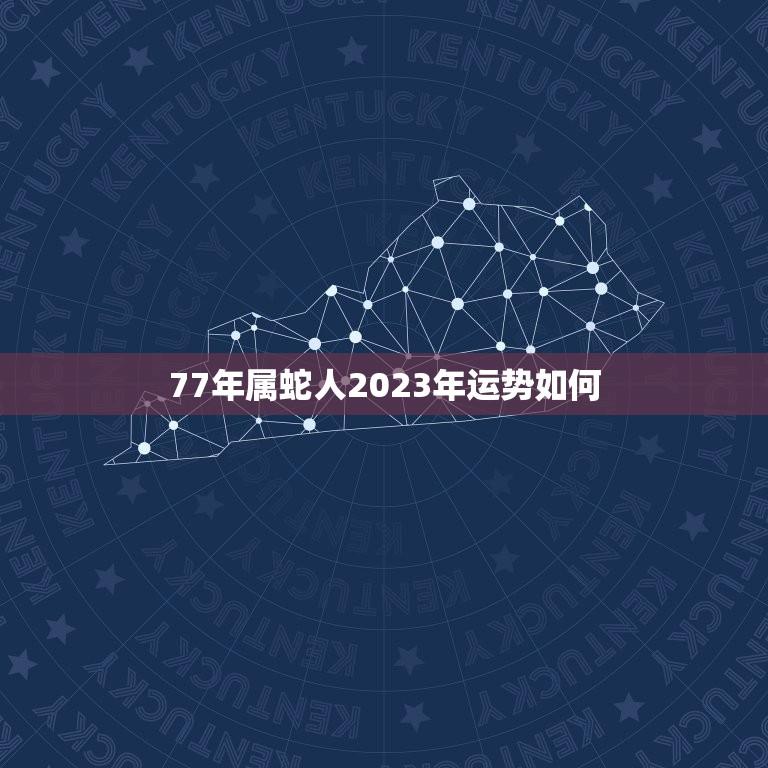 77年属蛇人2023年运势如何(蛇行天下财运亨通)