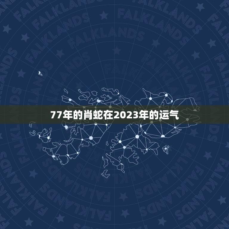 77年的肖蛇在2023年的运气(未来运势如何)