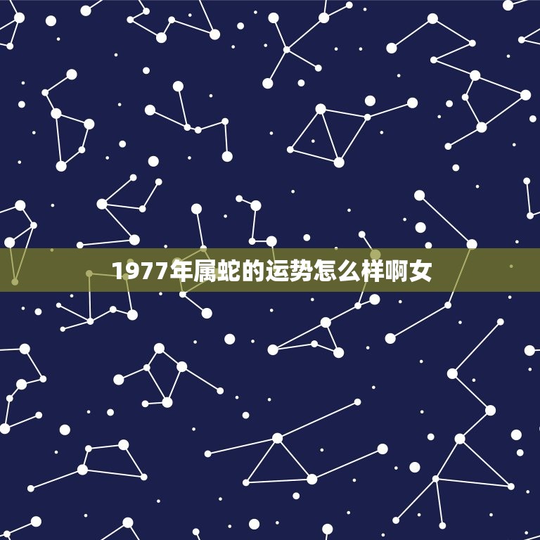 1977年属蛇的运势怎么样啊女(2023年运势大介绍)