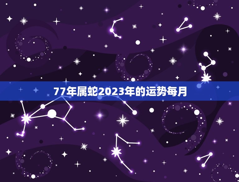 77年属蛇2023年的运势每月(详解幸福与挑战并存)